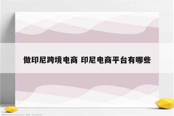 做印尼跨境电商 印尼电商平台有哪些