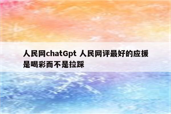 人民网chatGpt 人民网评最好的应援是喝彩而不是拉踩