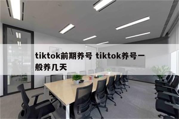 tiktok前期养号 tiktok养号一般养几天