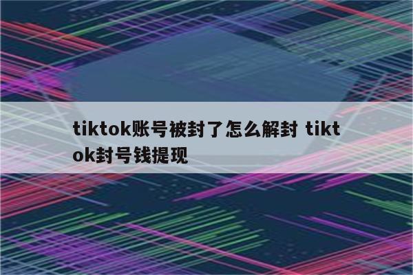 tiktok账号被封了怎么解封 tiktok封号钱提现
