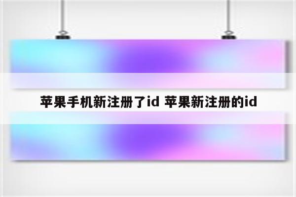 详细阅读:苹果手机新注册了id 苹果新注册的id 苹果手机新注册了id 苹果新注册的id