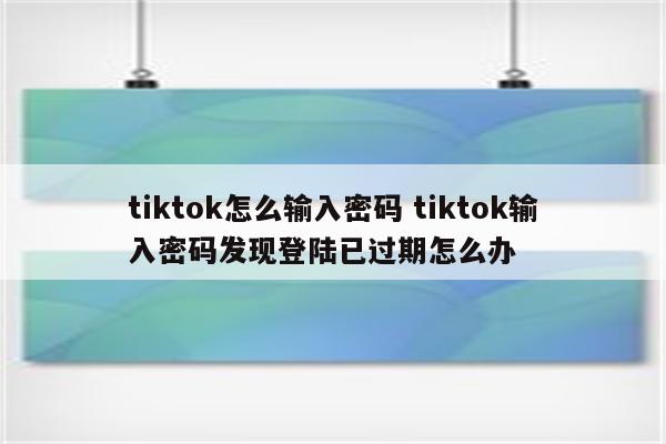 tiktok怎么输入密码 tiktok输入密码发现登陆已过期怎么办