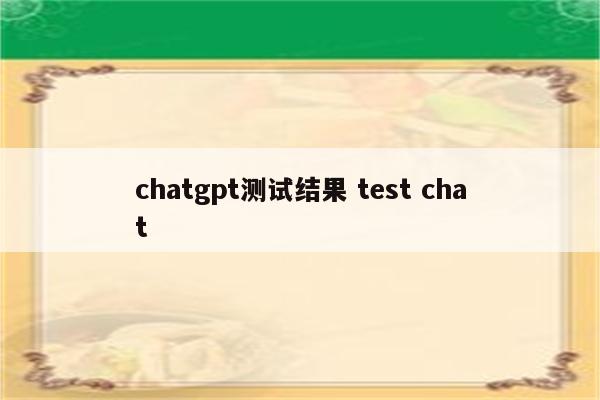 详细阅读:chatgpt测试结果 test chat chatgpt测试结果 test chat