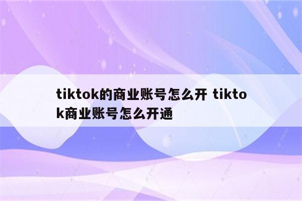 详细阅读:tiktok的商业账号怎么开 tiktok商业账号怎么开通 tiktok的商业账号怎么开 tiktok商业账号怎么开通