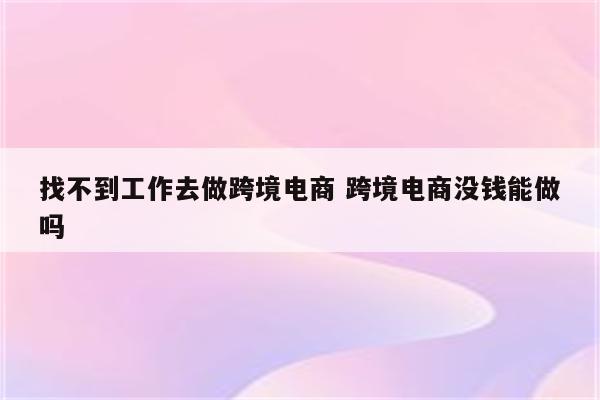 详细阅读:找不到工作去做跨境电商 跨境电商没钱能做吗 找不到工作去做跨境电商 跨境电商没钱能做吗