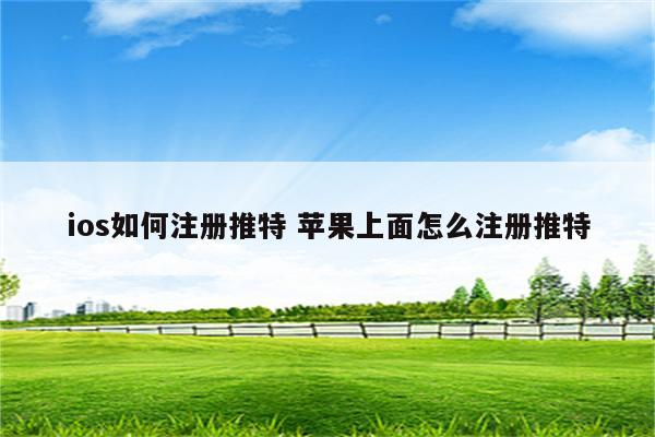 ios如何注册推特 苹果上面怎么注册推特