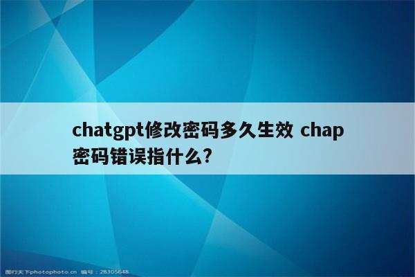 chatgpt修改密码多久生效 chap密码错误指什么?