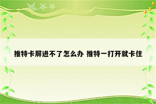 推特卡屏进不了怎么办 推特一打开就卡住