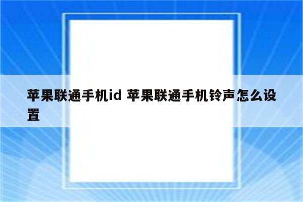 详细阅读:苹果联通手机id 苹果联通手机铃声怎么设置 苹果联通手机id 苹果联通手机铃声怎么设置