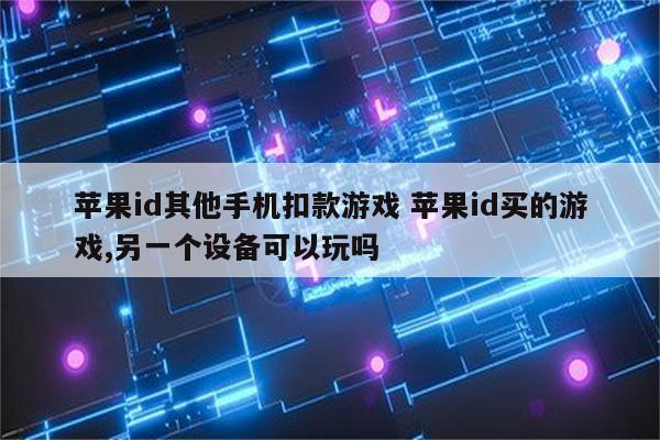 苹果id其他手机扣款游戏 苹果id买的游戏,另一个设备可以玩吗