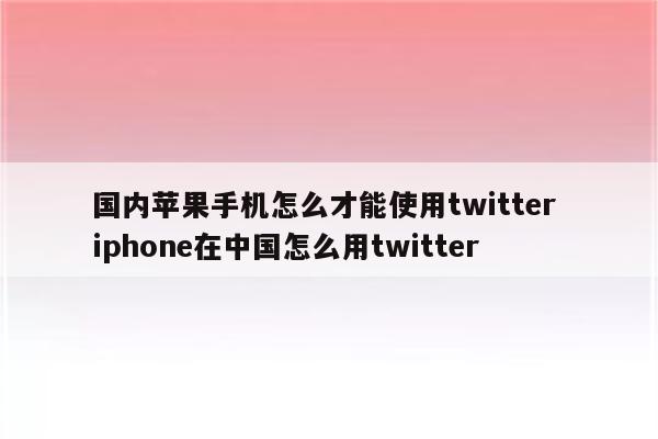 国内苹果手机怎么才能使用twitter iphone在中国怎么用twitter