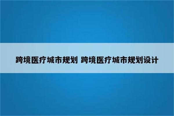 跨境医疗城市规划 跨境医疗城市规划设计