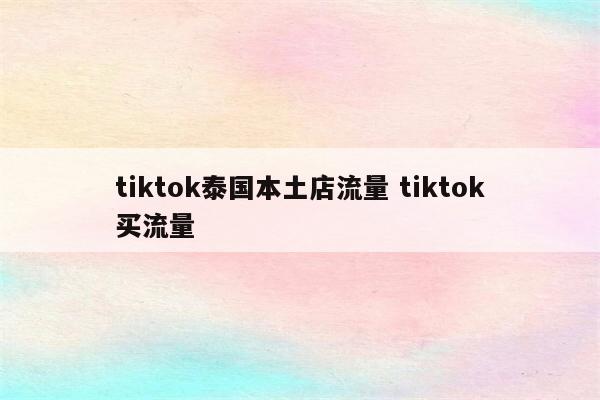 tiktok泰国本土店流量 tiktok买流量