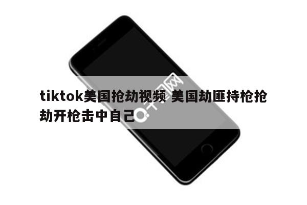 tiktok美国抢劫视频 美国劫匪持枪抢劫开枪击中自己