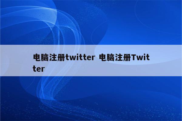 电脑注册twitter 电脑注册Twitter
