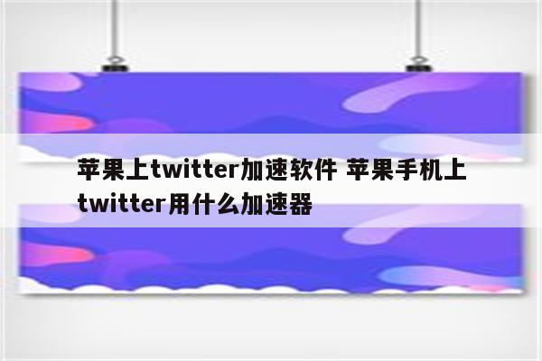 苹果上twitter加速软件 苹果手机上twitter用什么加速器