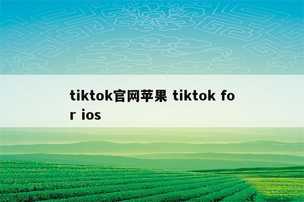 tiktok官网苹果 tiktok for ios