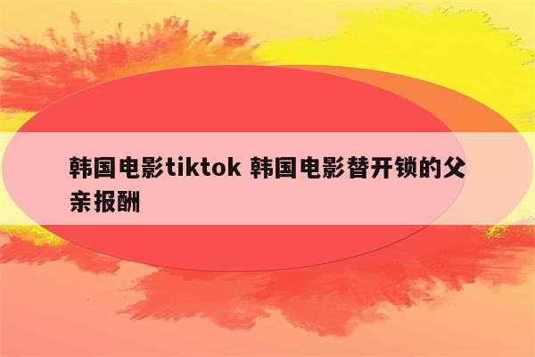 韩国电影tiktok 韩国电影替开锁的父亲报酬