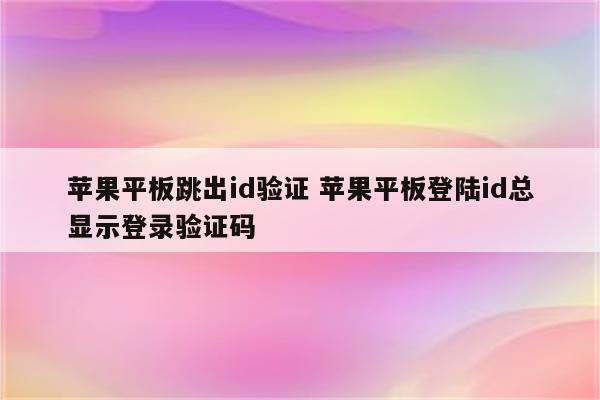 苹果平板跳出id验证 苹果平板登陆id总显示登录验证码