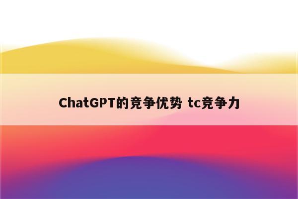 ChatGPT的竞争优势 tc竞争力