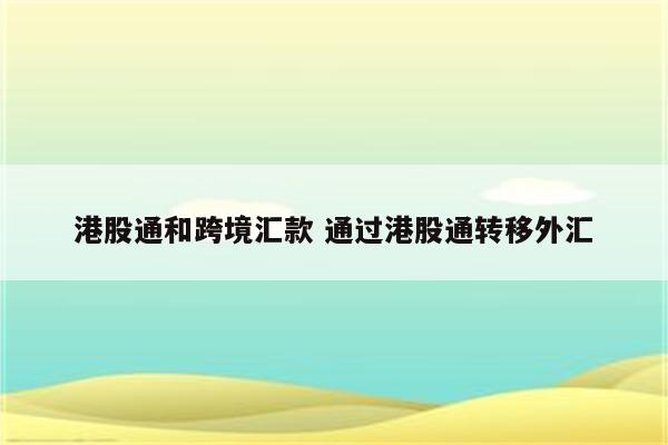 港股通和跨境汇款 通过港股通转移外汇