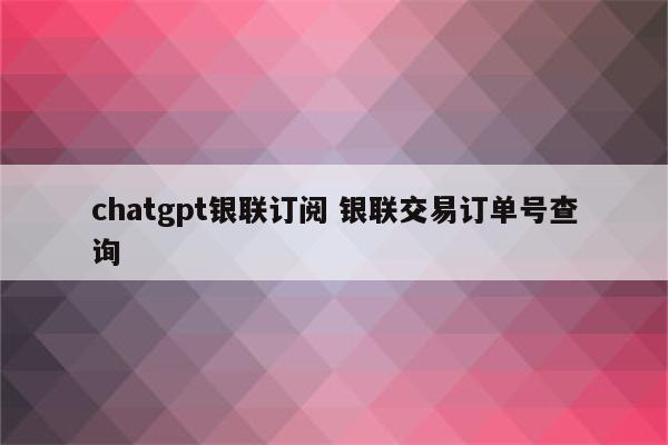 chatgpt银联订阅 银联交易订单号查询