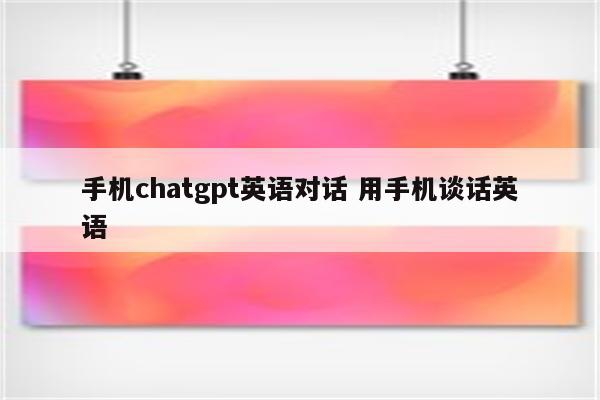 手机chatgpt英语对话 用手机谈话英语