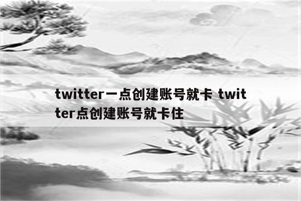 twitter一点创建账号就卡 twitter点创建账号就卡住