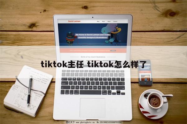 tiktok主任 tiktok怎么样了