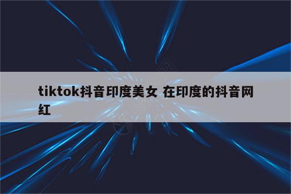 tiktok抖音印度美女 在印度的抖音网红