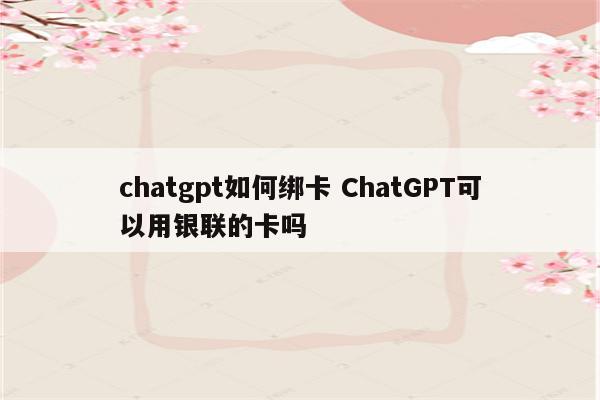 chatgpt如何绑卡 ChatGPT可以用银联的卡吗