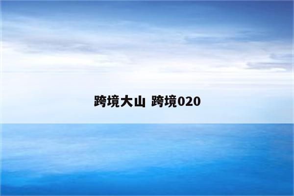 跨境大山 跨境020