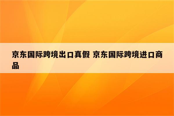 京东国际跨境出口真假 京东国际跨境进口商品