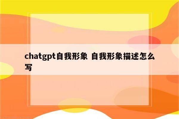 chatgpt自我形象 自我形象描述怎么写