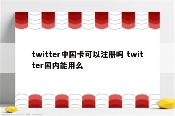 twitter中国卡可以注册吗 twitter国内能用么