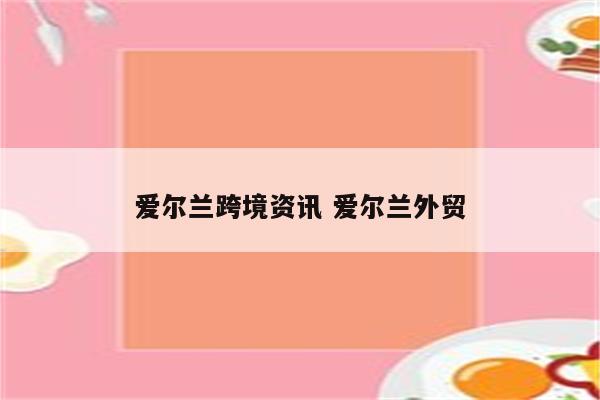爱尔兰跨境资讯 爱尔兰外贸