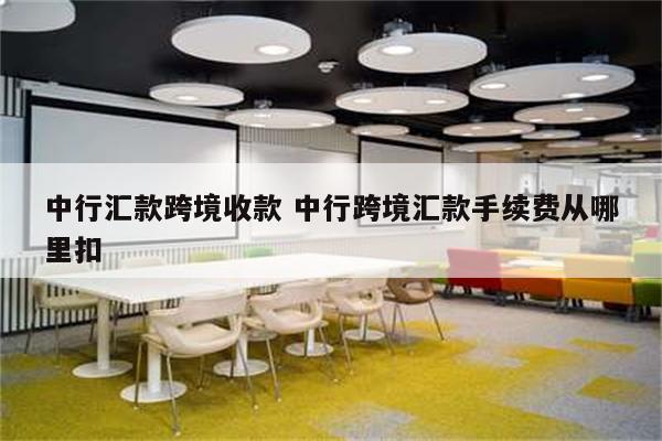 中行汇款跨境收款 中行跨境汇款手续费从哪里扣