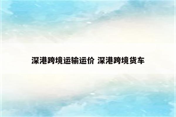 深港跨境运输运价 深港跨境货车