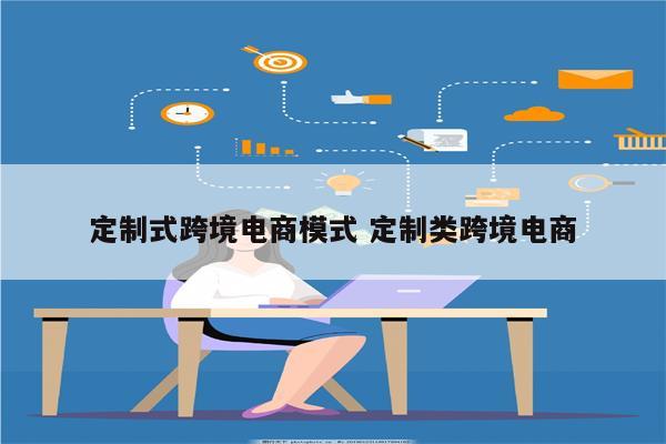 定制式跨境电商模式 定制类跨境电商