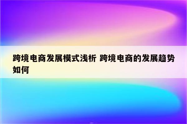 跨境电商发展模式浅析 跨境电商的发展趋势如何