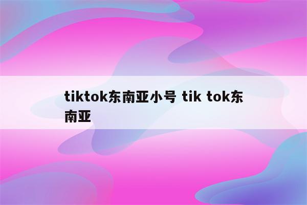 tiktok东南亚小号 tik tok东南亚