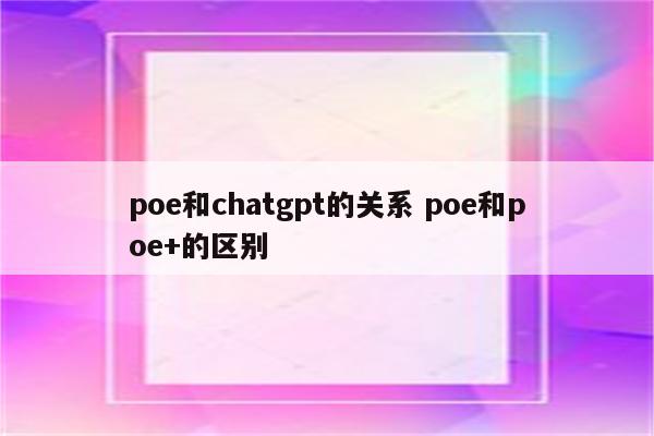 poe和chatgpt的关系 poe和poe+的区别