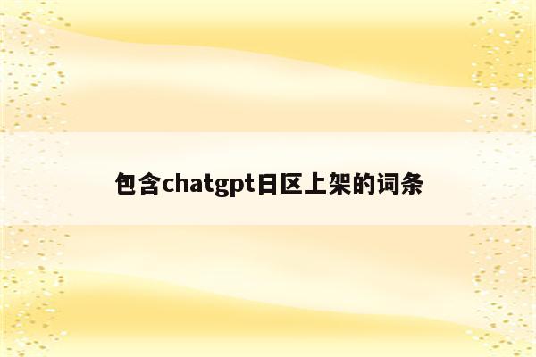 包含chatgpt日区上架的词条