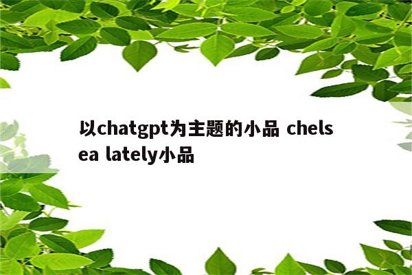 以chatgpt为主题的小品 chelsea lately小品