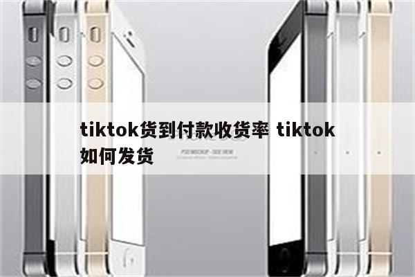 tiktok货到付款收货率 tiktok如何发货