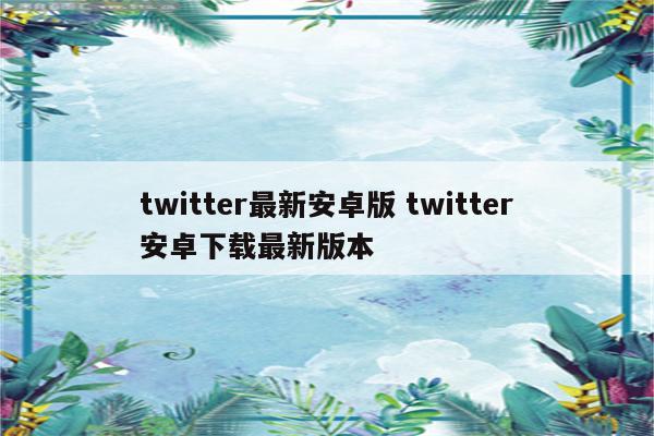 twitter最新安卓版 twitter安卓下载最新版本