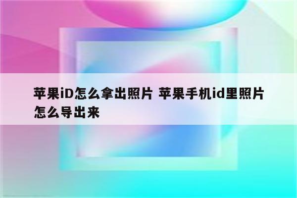 苹果iD怎么拿出照片 苹果手机id里照片怎么导出来