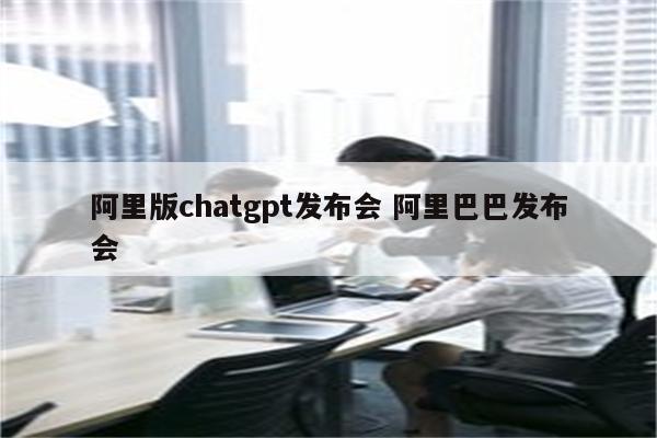 阿里版chatgpt发布会 阿里巴巴发布会