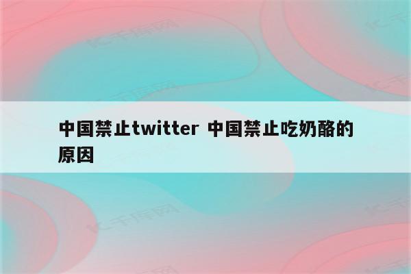 中国禁止twitter 中国禁止吃奶酪的原因