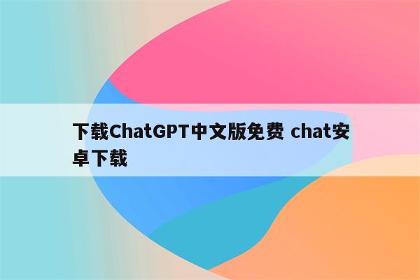 下载ChatGPT中文版免费 chat安卓下载